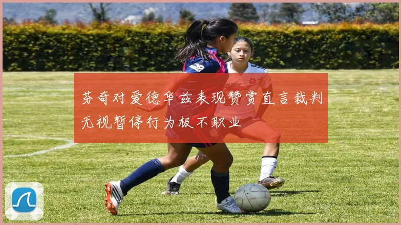 芬奇对爱德华兹表现赞赏直言裁判无视暂停行为极不职业