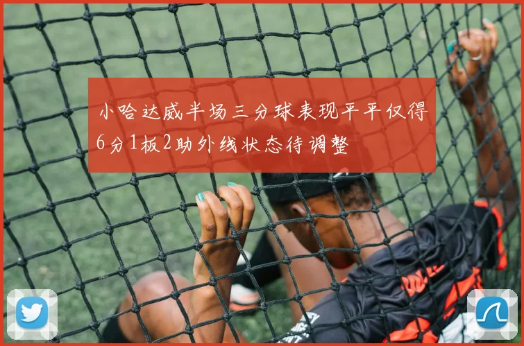 小哈达威半场三分球表现平平仅得6分1板2助外线状态待调整
