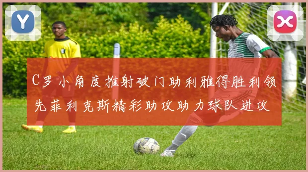 C罗小角度推射破门助利雅得胜利领先菲利克斯精彩助攻助力球队进攻