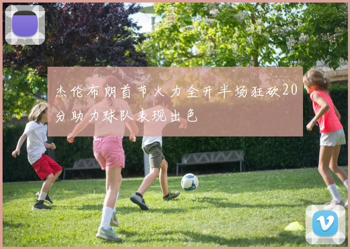 杰伦布朗首节火力全开半场狂砍20分助力球队表现出色