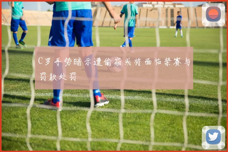 C罗手势暗示遭偷窃或将面临禁赛与罚款处罚