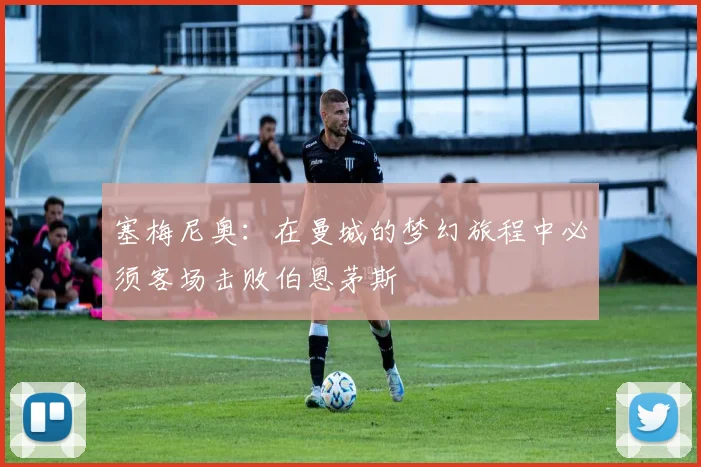 塞梅尼奥：在曼城的梦幻旅程中必须客场击败伯恩茅斯