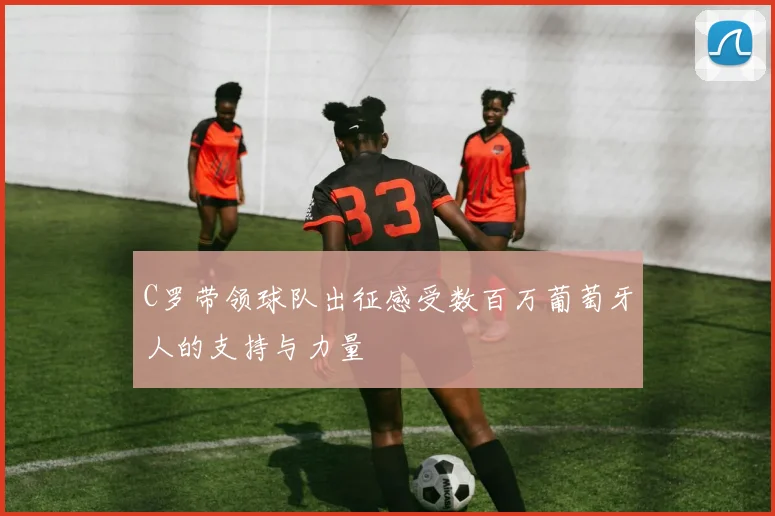 C罗带领球队出征感受数百万葡萄牙人的支持与力量