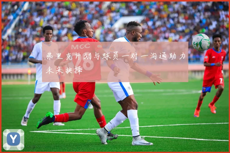 弗里克计划与球员一对一沟通助力未来抉择