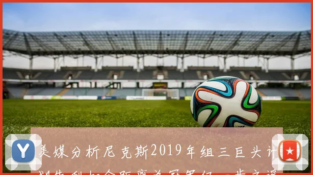 美媒分析尼克斯2019年组三巨头计划失利如今距离总冠军仅一步之遥