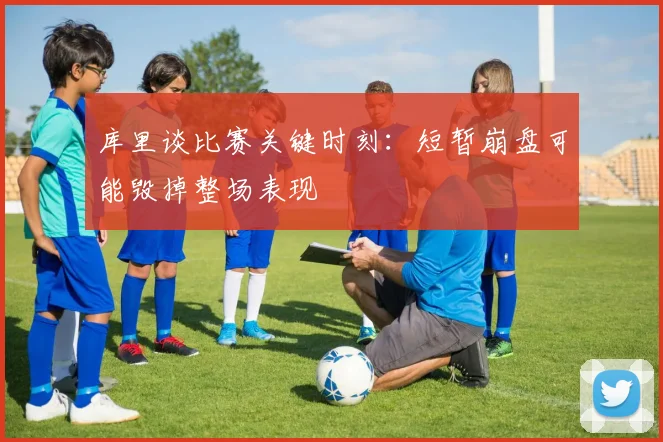 库里谈比赛关键时刻：短暂崩盘可能毁掉整场表现