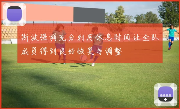 斯波强调充分利用休息时间让全队成员得到良好恢复与调整