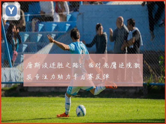 唐斯谈连胜之路：面对老鹰逆境激发专注力助力季后赛反弹