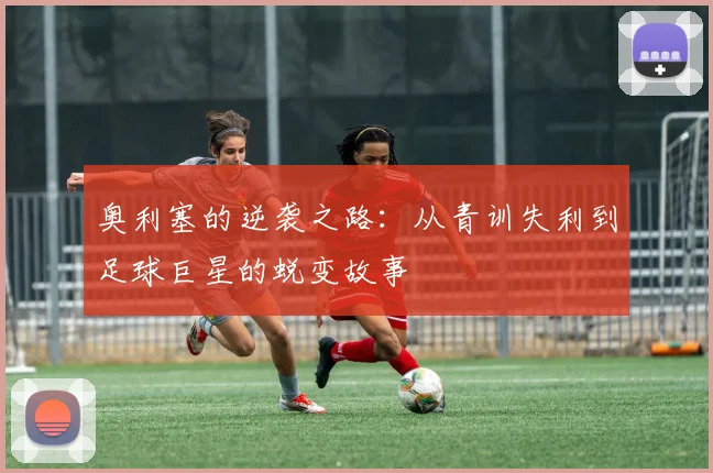 奥利塞的逆袭之路：从青训失利到足球巨星的蜕变故事