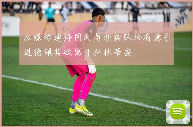 法媒称迪拜国民与祈祷队均有意引进德佩其欲离开科林蒂安
