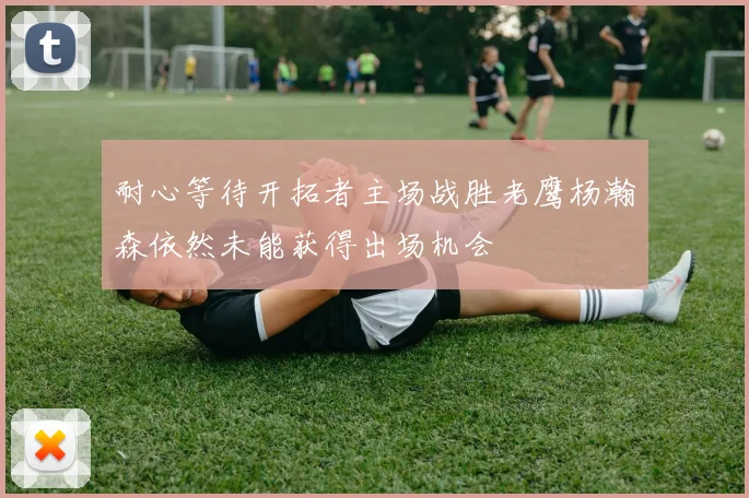 耐心等待开拓者主场战胜老鹰杨瀚森依然未能获得出场机会