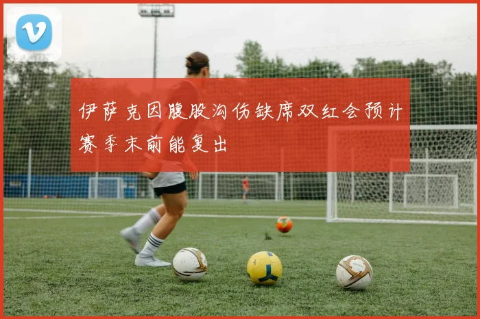 伊萨克因腹股沟伤缺席双红会预计赛季末前能复出