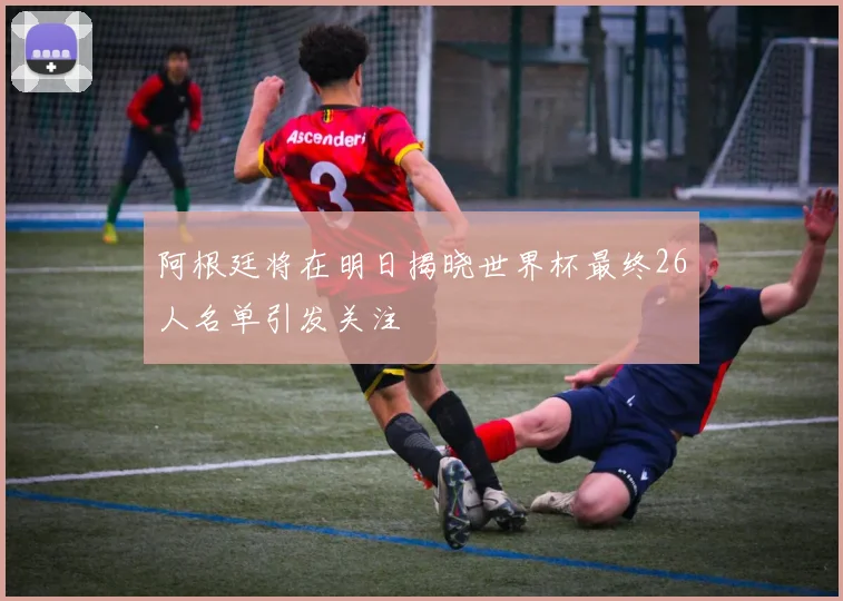 阿根廷将在明日揭晓世界杯最终26人名单引发关注