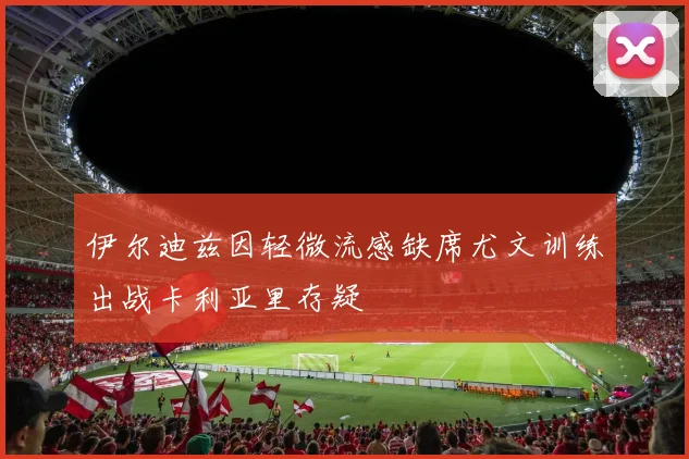 伊尔迪兹因轻微流感缺席尤文训练出战卡利亚里存疑