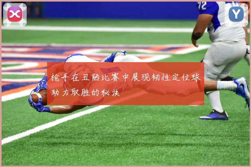 枪手在丑陋比赛中展现韧性定位球助力取胜的秘诀