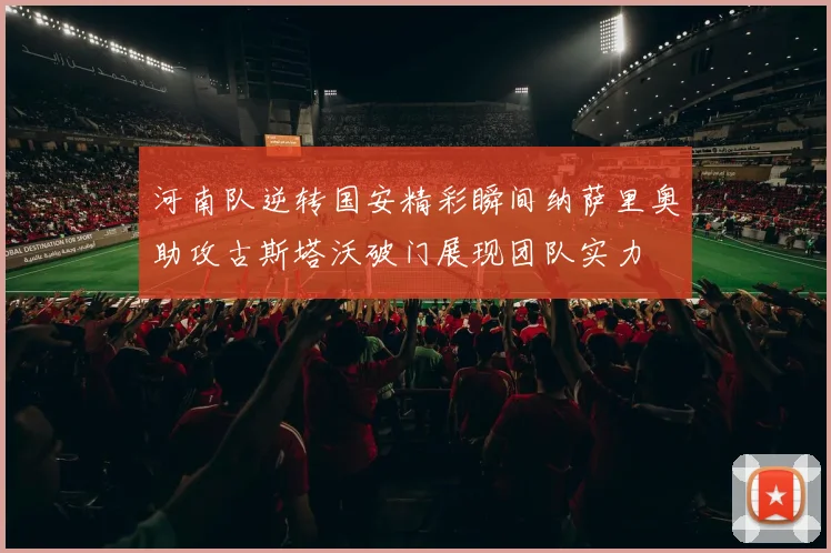 河南队逆转国安精彩瞬间纳萨里奥助攻古斯塔沃破门展现团队实力