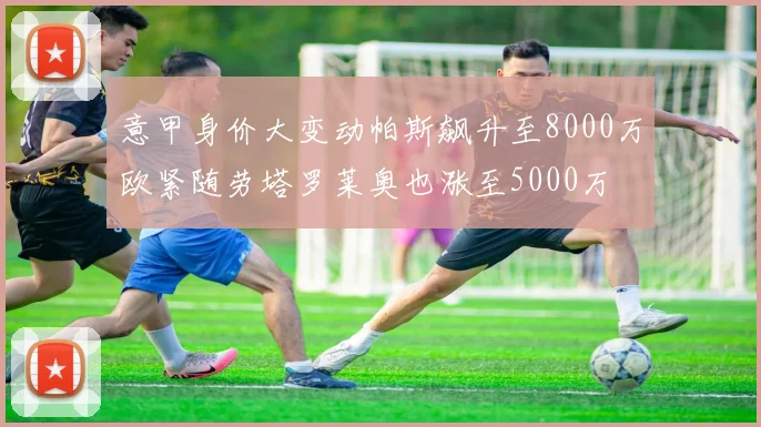 意甲身价大变动帕斯飙升至8000万欧紧随劳塔罗莱奥也涨至5000万