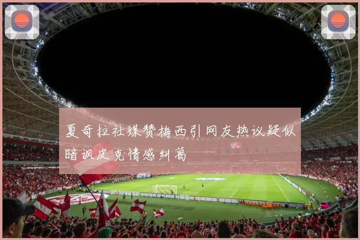 夏奇拉社媒赞梅西引网友热议疑似暗讽皮克情感纠葛