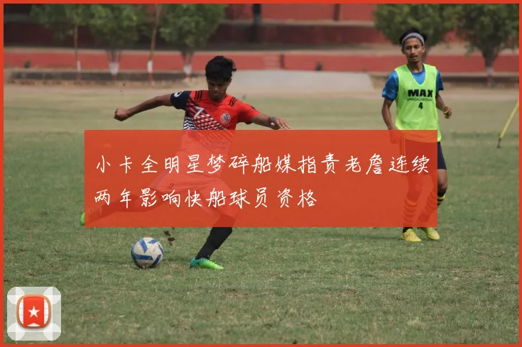 小卡全明星梦碎船媒指责老詹连续两年影响快船球员资格