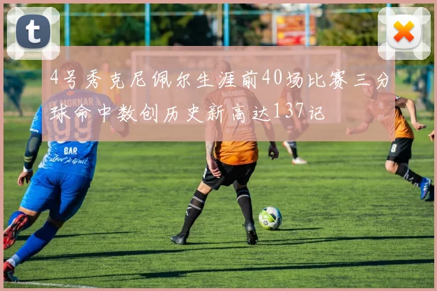 4号秀克尼佩尔生涯前40场比赛三分球命中数创历史新高达137记