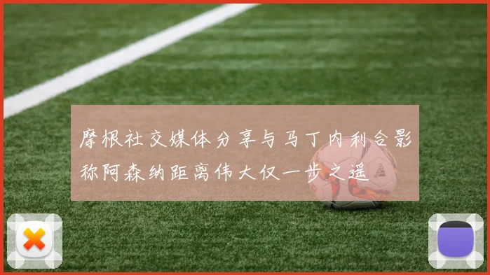 摩根社交媒体分享与马丁内利合影称阿森纳距离伟大仅一步之遥