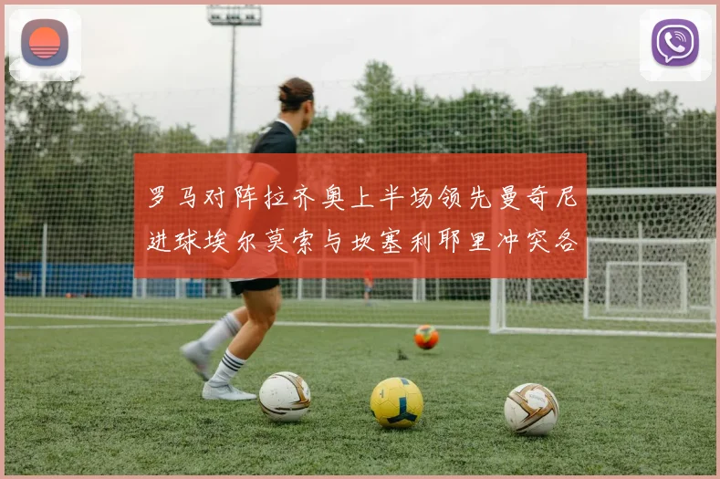 罗马对阵拉齐奥上半场领先曼奇尼进球埃尔莫索与坎塞利耶里冲突各领黄牌