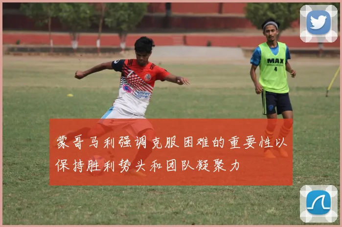 蒙哥马利强调克服困难的重要性以保持胜利势头和团队凝聚力