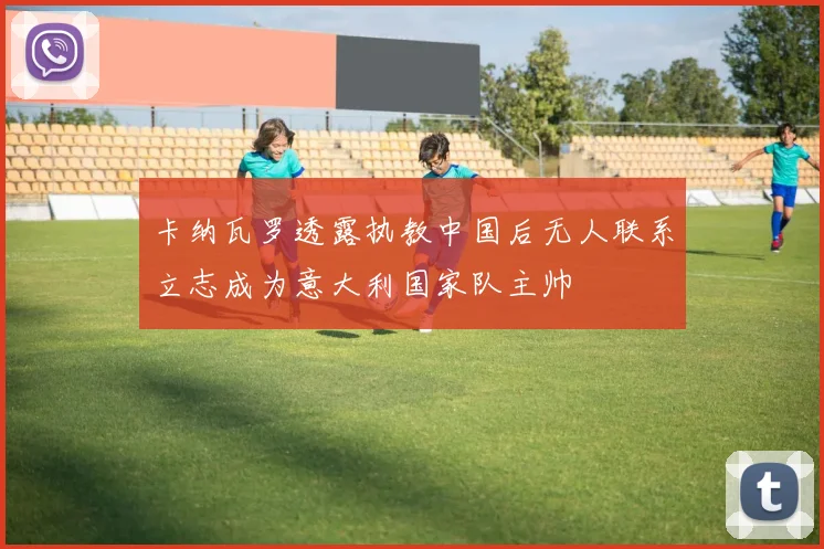 卡纳瓦罗透露执教中国后无人联系立志成为意大利国家队主帅