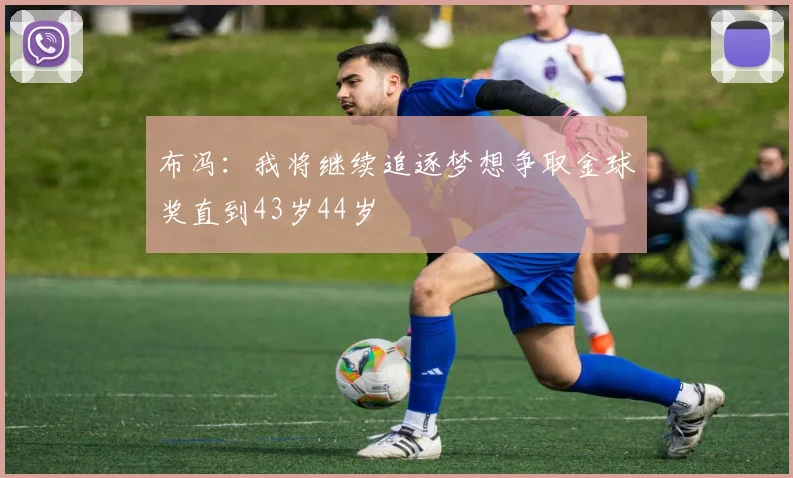 布冯：我将继续追逐梦想争取金球奖直到43岁44岁