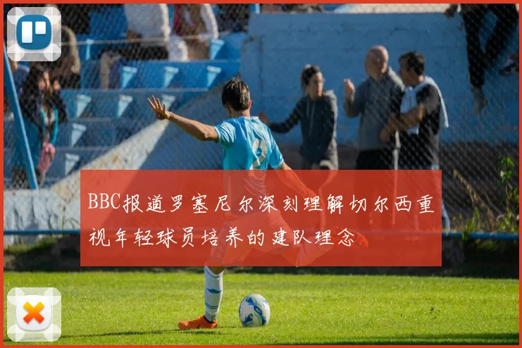 BBC报道罗塞尼尔深刻理解切尔西重视年轻球员培养的建队理念