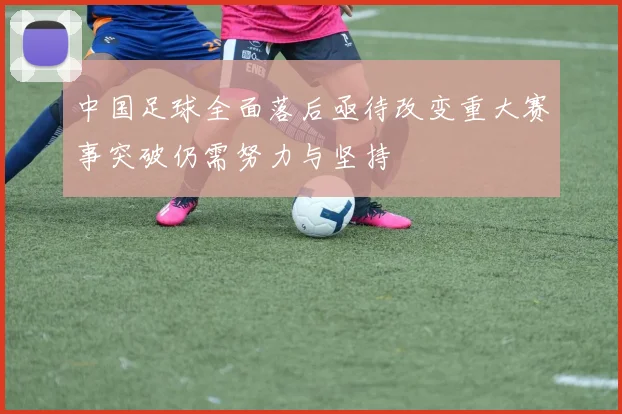中国足球全面落后亟待改变重大赛事突破仍需努力与坚持
