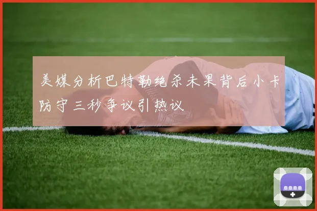 美媒分析巴特勒绝杀未果背后小卡防守三秒争议引热议