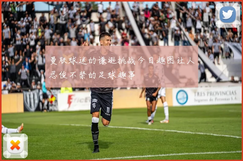 曼联球迷的谦逊挑战今日趣图让人忍俊不禁的足球趣事